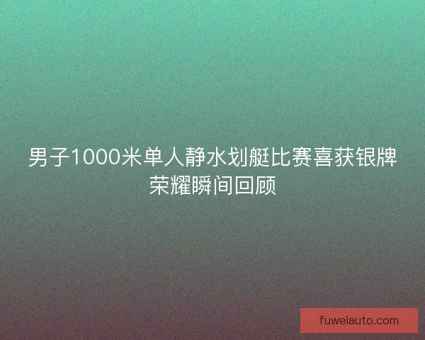 男子1000米单人静水划艇比赛喜获银牌荣耀瞬间回顾